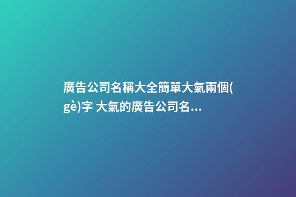 廣告公司名稱大全簡單大氣兩個(gè)字 大氣的廣告公司名字-名學(xué)網(wǎng)-第1張-公司起名-玄機(jī)派